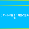 自然とアートの融合：四国の魅力と文化