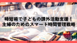 時短術で子供の課外活動支援！主婦のためのスマート時間管理戦略