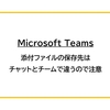 【Microsoft Teams】添付ファイルの保存先はチャットとチームで違うので注意