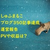 【ブログ350記事達成】もう少しで1年です。PVや収益など公開します。