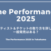 The Performance(パフォーマンス)2025横浜開催！出演アーティスト＆チケットの取り方を詳しく解説！一般発売はある？