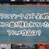 【アニソンクイズ】この曲が使われていたアニメ作品は？【全20問】