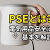 【保存版】PSEとは？電気用品安全法の基礎から届出・違反リスクまで完全解説｜初心者輸入業者向けガイド