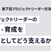 プロジェクトリーダーの選任・育成を組織としてどう支えるか［第7回 プロジェクトリーダー交流会レポート］