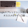 【2022年最新版】Googleスプレッドシート初心者におすすめのサイト3選！スプレッドシート入門