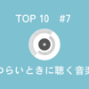 #7『つらいときに聴く音楽』TOP 10