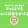 WEBライターにiPadは必要？Macだけで十分だけど、役立つシーンも