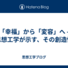「幸福」から「変容」へ - 思想工学が示す、その創造性