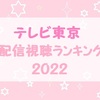 テレビ東京 2022年 配信視聴ランキング