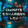 ChatGPTをもう一人の自分にしたい（１） ChatGPTに自分のブログを学習させる