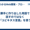 勝手に作り出した用語で話すのではなく「ユビキタス言語」を使う