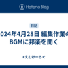 2024年4月28日 編集作業のBGMに邦楽を聞く