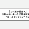 「これ誰が担当？」役割があいまいな状態を解消する - ”ロールセッション”とは