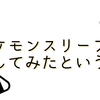 朝を起きるのが楽しくなる！？ポケモンスリープ（Pokémon Sleep）を体験してみたというお話～君は全ポケモンを攻略できるか？！～