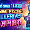 Windows 11搭載！RTX5060Ti×Ryzen7のGALLERIAが30万円割れ