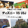 【子連れ比較①】ﾃﾞｨｽﾞﾆｰﾘｿﾞｰﾄ VS ユニバ（USJ）～大人も楽しむｱﾄﾗｸｼｮﾝ編～