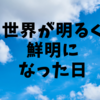 世界が明るく鮮明になったあの日