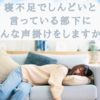 寝不足でしんどいと言っている部下にどんな声掛けをしますか？