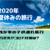 【2020年】夏休みの旅行はどうする？『コロナ対策』場所選びは？赤ちゃん・園児・小学生3人連れで家族旅行計画