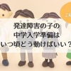 発達障害の子の中学入学準備はいつ頃どう動けばいい？実例紹介します