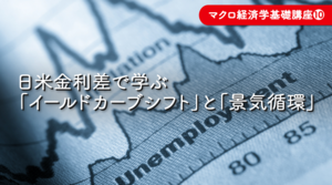 マクロ経済学基礎講座シリーズ第10回 日米金利差で学ぶ「イールドカーブシフト」と「景気循環」