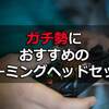 【ガチ勢におすすめゲーミングヘッドセット11選】音ズレ、ラグ無し高機能で選ぶ