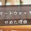 スマートウォッチをやめた理由｜後悔した人のリアルな声と向いていない人の特徴