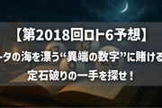 【第2018回ロト6予想】データの海を漂う“異端の数字”に賭ける夜──定石破りの一手を探せ！