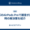 片耳のAirPods Proで雑音が出た時の解決策を紹介