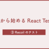 これから始めるReact Testing - ③Recoilのテスト