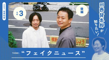 なぜ人は“見たいものしか見ない”のか｜川西賢志郎が知りたい！“フェイクニュース”について（後編）