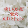 癒しの出版－２【愛犬・別れと出会い】