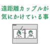 【日々の積み重ね】遠距離カップルが気にかけている事