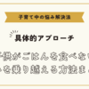 子供がごはんを食べない悩みを乗り越える方法まとめ