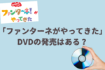「ファンターネがやってきた」DVDの発売はある？過去映像を見たい場合は？