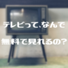 なぜテレビ番組は無料で視聴できるのか【NHKが受信料にウザい理由】