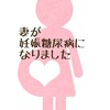 【妊娠5ヶ月 16週1日目】妊娠糖尿病と診断されました