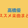 心に刺さる！心温まる！高橋優 オススメ楽曲25選まとめ。