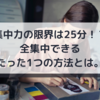 【集中力の限界は25分！？】全集中できるたった1つのテクニックとは。