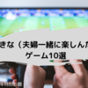 協力も、対戦も、謎解きも。／好きな（夫婦一緒に楽しんだ）ゲーム10選