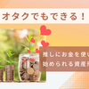 【オタク向け】推しにお金使いすぎても大丈夫！今日から始める簡単資産形成術