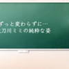 ずっと変わらずに…太刀川ミミの純粋な姿