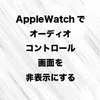 Apple Watchでオーディオコントロール画面を非表示にする
