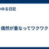 偶然が重なってワクワク