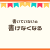 書いていないと書けなくなる