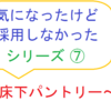 気になったけど採用しなかったシリーズ⑦　～床下パントリー～