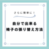 リニューアル!もっと簡単にできる椅子の張り替え方法を紹介！