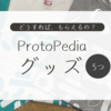 どうすればもらえる？ProtoPediaグッズ紹介
