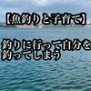 【魚釣りと子育て】釣りに行って自分を釣ってしまう