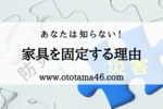 地震対策の家具の固定。必要な理由はあなたを守るためだけじゃない！